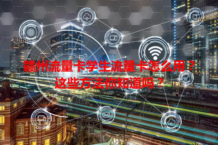 赣州流量卡学生流量卡怎么用？这些方法你知道吗？