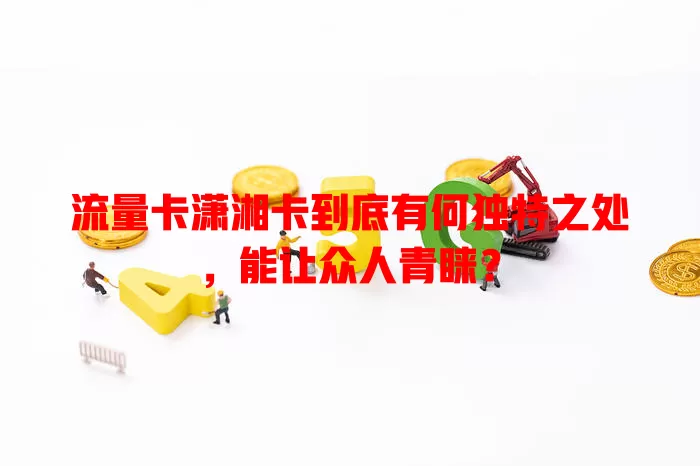 流量卡潇湘卡到底有何独特之处，能让众人青睐？