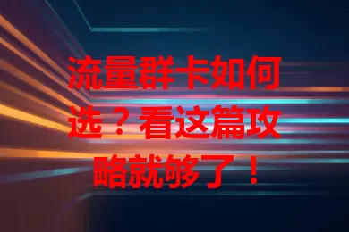 流量群卡如何选？看这篇攻略就够了！