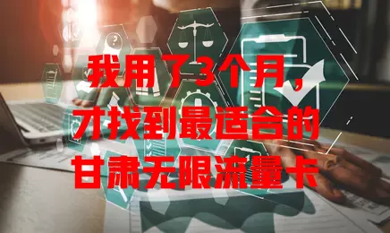 我用了3个月，才找到最适合的甘肃无限流量卡