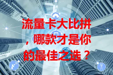 流量卡大比拼，哪款才是你的最佳之选？