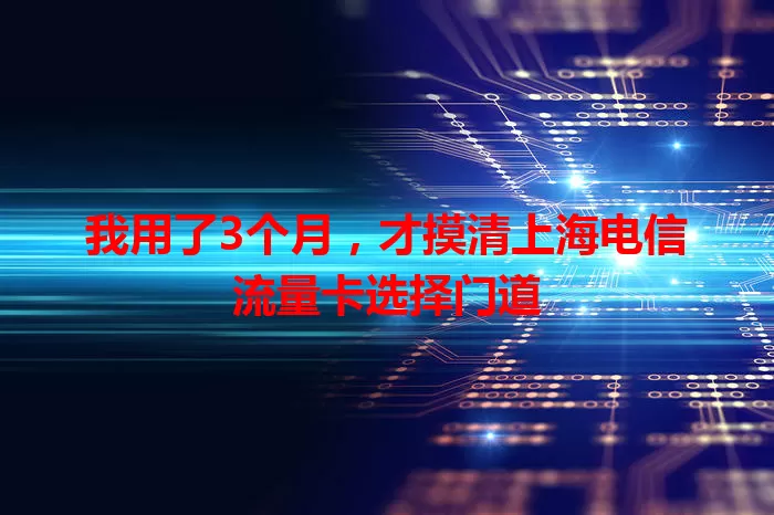 我用了3个月，才摸清上海电信流量卡选择门道