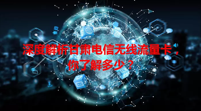 深度解析甘肃电信无线流量卡，你了解多少？