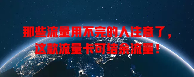 那些流量用不完的人注意了，这款流量卡可结余流量！