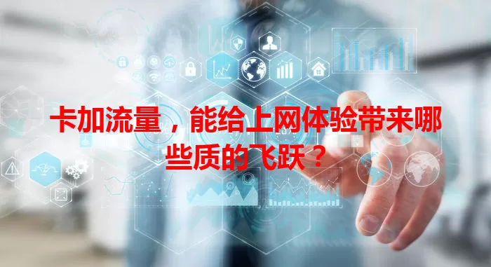 卡加流量，能给上网体验带来哪些质的飞跃？