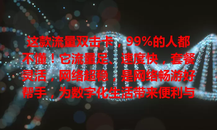 这款流量双击卡，99%的人都不懂！它流量足、速度快，套餐灵活，网络超稳，是网络畅游好帮手，为数字化生活带来便利与乐趣
