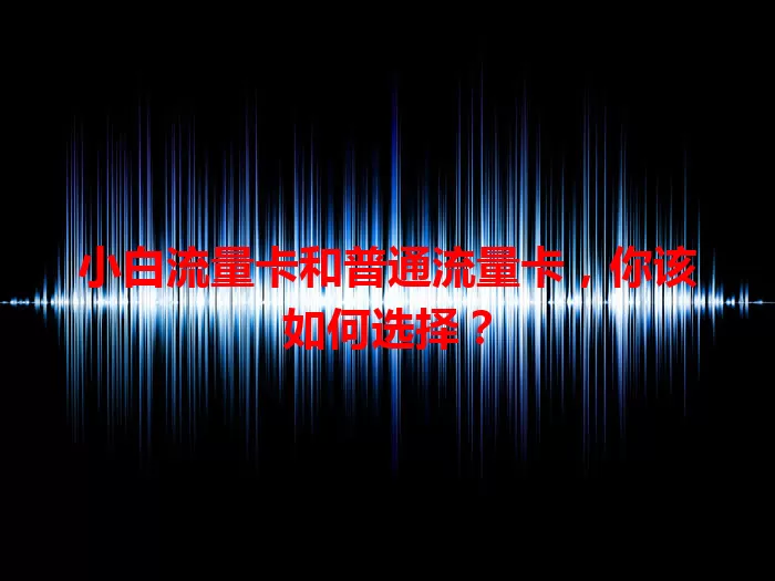 小白流量卡和普通流量卡，你该如何选择？
