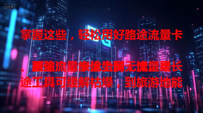 掌握这些，轻松用好路途流量卡

路途流量卡优势多，流量足、覆盖广，旅途上网无忧。乘长途工具可缓解枯燥，到旅游地能分享美景找路方便。商务出差也适用，处理工作不受影响。选卡关注要点，轻松享受便捷移动上网！