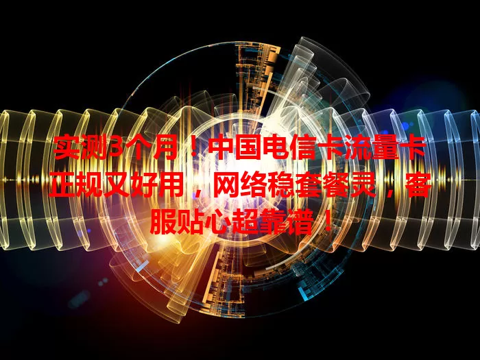 实测3个月！中国电信卡流量卡正规又好用，网络稳套餐灵，客服贴心超靠谱！