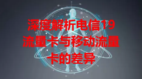 深度解析电信19流量卡与移动流量卡的差异