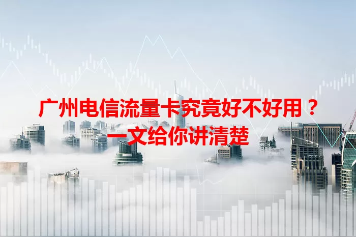 广州电信流量卡究竟好不好用？一文给你讲清楚