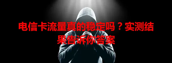 电信卡流量真的稳定吗？实测结果告诉你答案