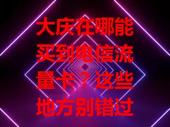 大庆在哪能买到电信流量卡？这些地方别错过！