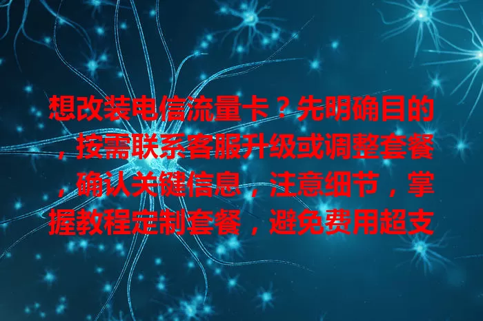 想改装电信流量卡？先明确目的，按需联系客服升级或调整套餐，确认关键信息，注意细节，掌握教程定制套餐，避免费用超支！