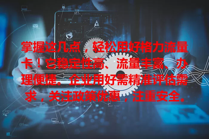 掌握这几点，轻松用好格力流量卡！它稳定性高、流量丰富、办理便捷。企业用好需精准评估需求，关注政策优惠，注重安全。借助格力流量卡，提升竞争力！