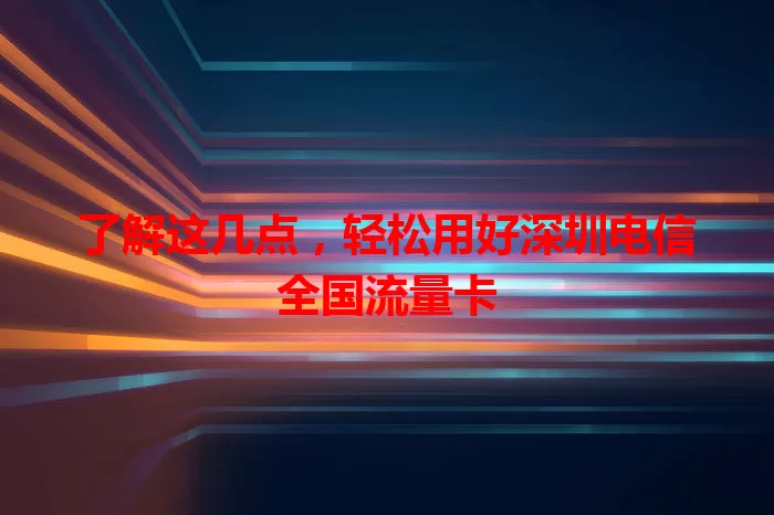 了解这几点，轻松用好深圳电信全国流量卡