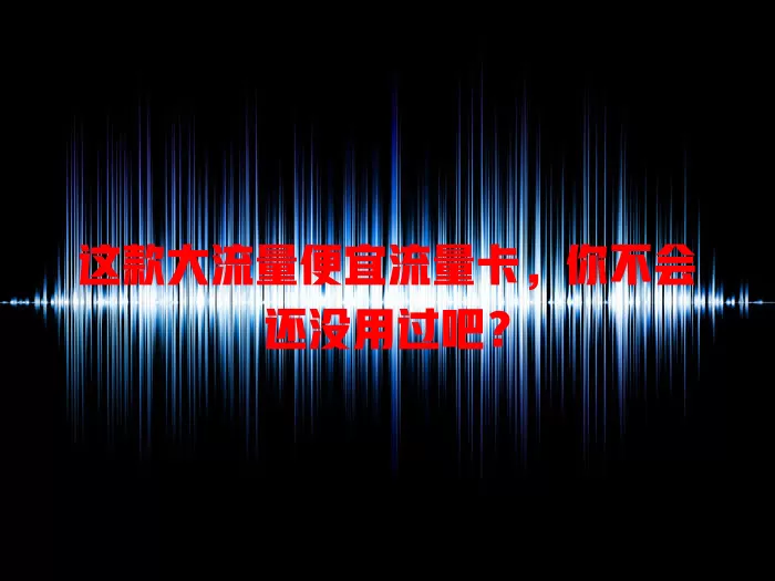 这款大流量便宜流量卡，你不会还没用过吧？