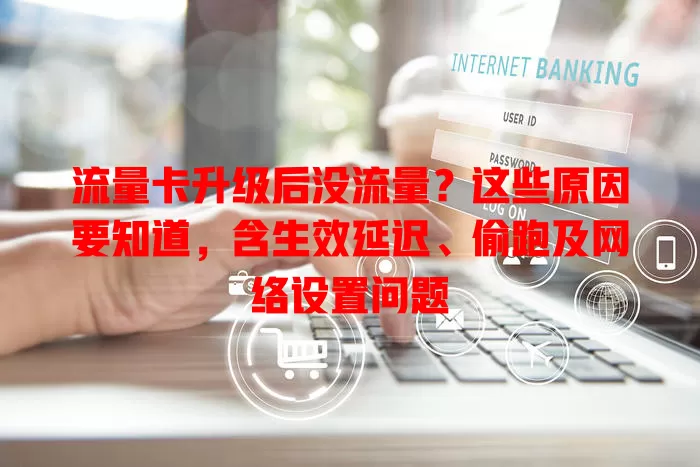 流量卡升级后没流量？这些原因要知道，含生效延迟、偷跑及网络设置问题