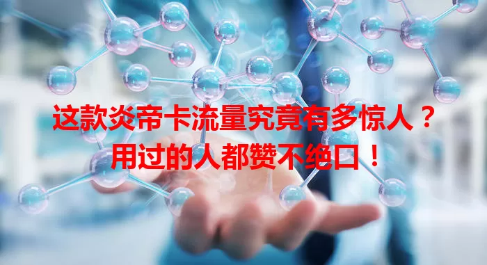 这款炎帝卡流量究竟有多惊人？用过的人都赞不绝口！