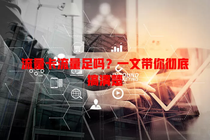 流量卡流量足吗？一文带你彻底搞清楚