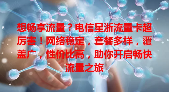 想畅享流量？电信星浙流量卡超厉害！网络稳定，套餐多样，覆盖广，性价比高，助你开启畅快流量之旅