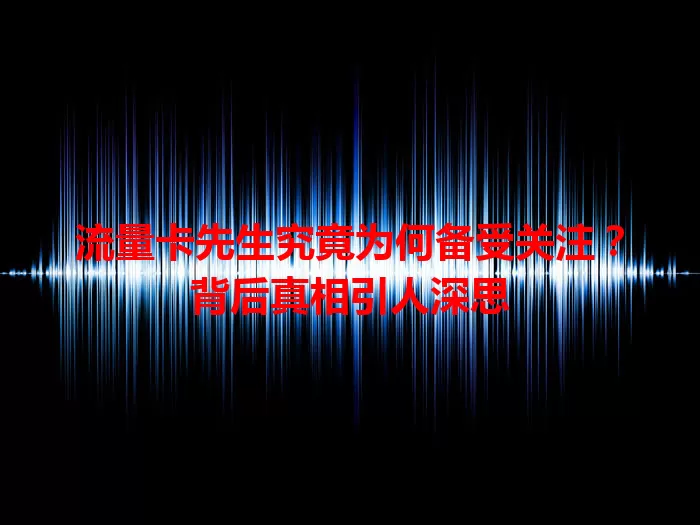 流量卡先生究竟为何备受关注？背后真相引人深思