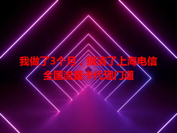 我做了3个月，摸清了上海电信全国流量卡代理门道