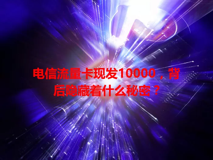 电信流量卡现发10000，背后隐藏着什么秘密？
