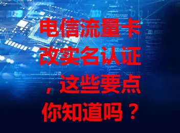 电信流量卡改实名认证，这些要点你知道吗？