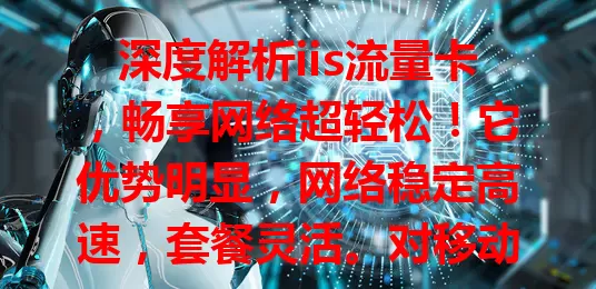 深度解析iis流量卡，畅享网络超轻松！它优势明显，网络稳定高速，套餐灵活。对移动上网用户超方便，旅行随时联网。选卡注意网络覆盖、套餐有效期等要点，了解后它就是畅享网络的得力助手。