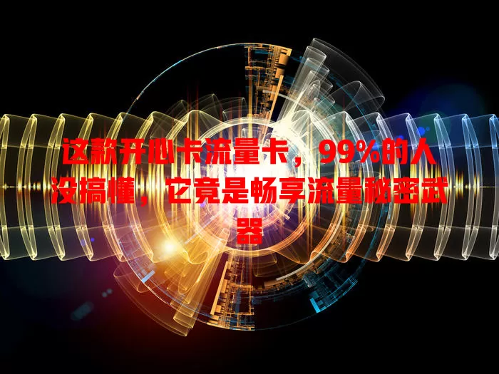 这款开心卡流量卡，99%的人没搞懂，它竟是畅享流量秘密武器