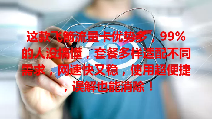 这款飞箭流量卡优势多，99%的人没搞懂，套餐多样适配不同需求，网速快又稳，使用超便捷，误解也能消除！