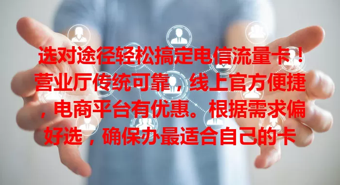 选对途径轻松搞定电信流量卡！营业厅传统可靠，线上官方便捷，电商平台有优惠。根据需求偏好选，确保办最适合自己的卡