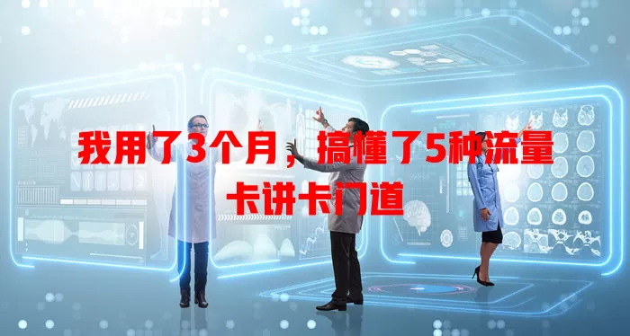我用了3个月，搞懂了5种流量卡讲卡门道