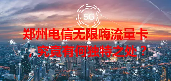 郑州电信无限嗨流量卡，究竟有何独特之处？