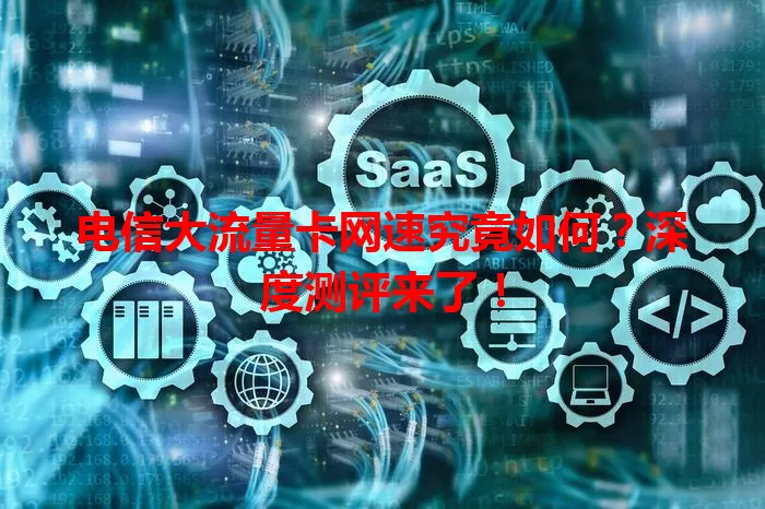 电信大流量卡网速究竟如何？深度测评来了！
