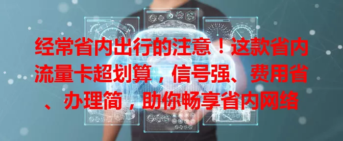 经常省内出行的注意！这款省内流量卡超划算，信号强、费用省、办理简，助你畅享省内网络