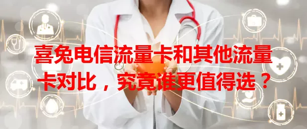 喜兔电信流量卡和其他流量卡对比，究竟谁更值得选？