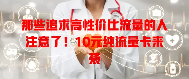 那些追求高性价比流量的人注意了！10元纯流量卡来袭