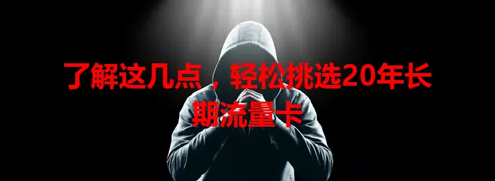 了解这几点，轻松挑选20年长期流量卡