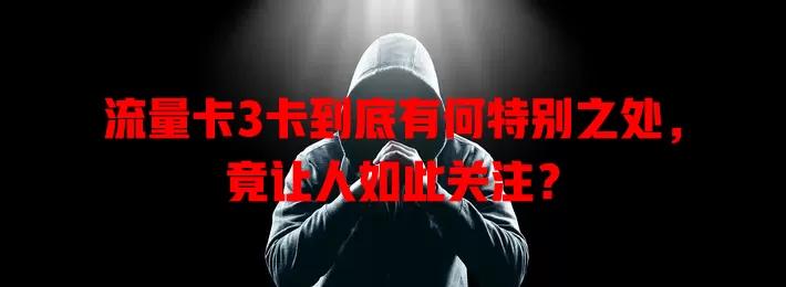 流量卡3卡到底有何特别之处，竟让人如此关注？