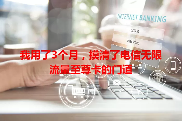 我用了3个月，摸清了电信无限流量至尊卡的门道