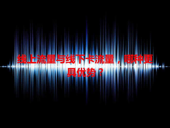 线上流量与线下卡流量，哪种更具优势？