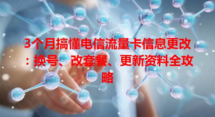 3个月搞懂电信流量卡信息更改：换号、改套餐、更新资料全攻略