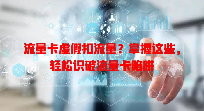流量卡虚假扣流量？掌握这些，轻松识破流量卡陷阱