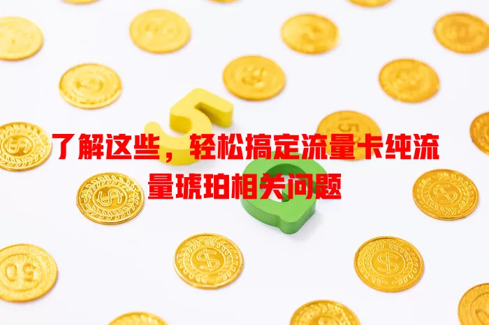 了解这些，轻松搞定流量卡纯流量琥珀相关问题