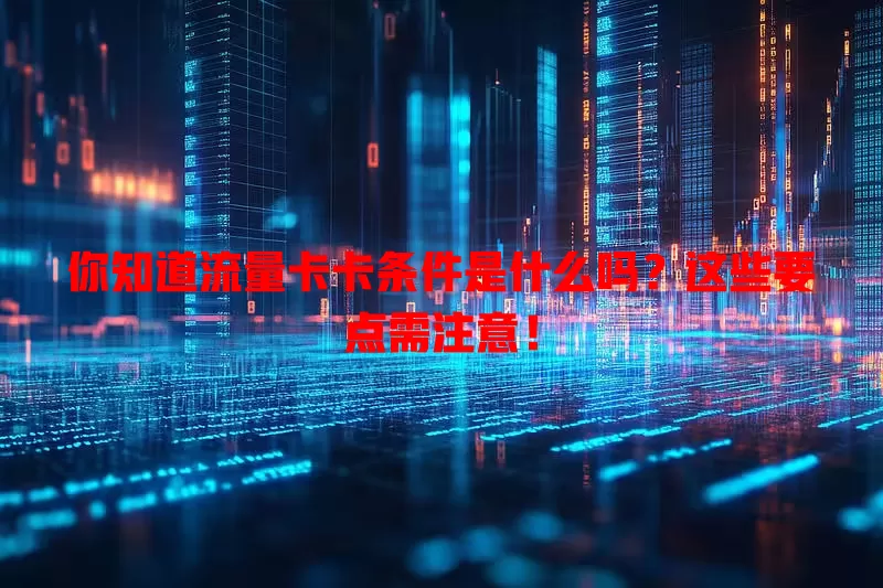 你知道流量卡卡条件是什么吗？这些要点需注意！