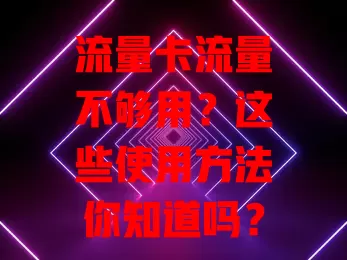 流量卡流量不够用？这些使用方法你知道吗？