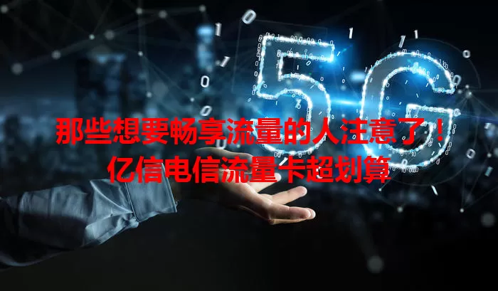 那些想要畅享流量的人注意了！亿信电信流量卡超划算