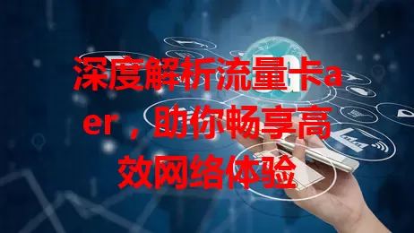 深度解析流量卡aer，助你畅享高效网络体验